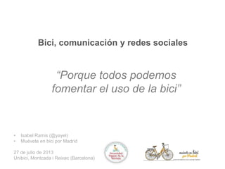 Bici, comunicación y redes sociales
“Porque todos podemos
fomentar el uso de la bici”
• Isabel Ramis (@yayel)
• Muévete en bici por Madrid
27 de julio de 2013
Unibici, Montcada i Reixac (Barcelona)
 