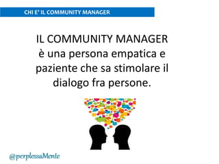 IL COMMUNITY MANAGER
è una persona empatica e
paziente che sa stimolare il
dialogo fra persone.
CHI E’ IL COMMUNITY MANAGER
 