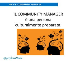IL COMMUNITY MANAGER
è una persona
culturalmente preparata.
CHI E’ IL COMMUNITY MANAGER
 