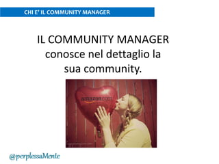 IL COMMUNITY MANAGER
conosce nel dettaglio la
sua community.
CHI E’ IL COMMUNITY MANAGER
 