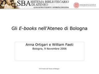 Gli  E-books  nell’Ateneo di Bologna Anna Ortigari e William Faeti Bologna, 9 Novembre 2006 