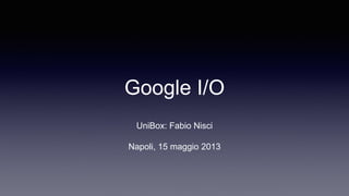 Google I/O
UniBox: Fabio Nisci
Napoli, 15 maggio 2013
 