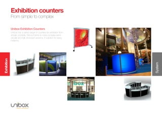 Exhibition
System
Exhibition counters
From simple to complex
Unibox Exhibition Counters
Unibox has a varied range of counters for exhibition from
simple. portable, fold-out items to more complex semi-
circular and fully enclosed versions. A solution for every
instance.
 