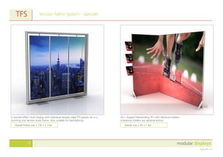 modular displays10
August 2011 v1.0
tension fabric system - specialsTFS
A louvred effect multi display with individual double sided TFS panels set in a
stunning oval section outer frame. Also suitable for backlighting.
An L shaped freestanding TFS with literature holders.
(Literature holders are optional extras)
Overall frame size 2.15h x 2.15w Overall size 2.0h x 1.0w
 