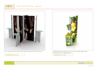 modular displays19
August 2011 v1.0
metro and metrolite - specials
An ‘X’ layout metro with poseur tables providing impact from every direction. A freestanding fully loaded metro with custom triangular poseur table.
(Literature holder is an optional extra)
m&ml
Overall size 2.15h x 3.1w Overall size 2.1h x 1.2w
 