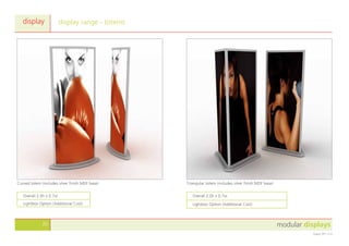 modular displays20
August 2011 v1.0
display range - totems
Curved totem (includes silver finish MDF base) Triangular totem (includes silver finish MDF base)
display
Overall 2.0h x 0.7w
Lightbox Option (Additional Cost)
Overall 2.0h x 0.7w
Lightbox Option (Additional Cost)
 