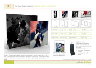 modular displays1
August 2011 v1.0
Bag Set (1/1) Bag Set (1/1) Bag Set (2/1) Bag Set (2/2)
tension fabric system - double sided freestanding
Bag Set consists of:
Large bag(s) for aluminium
system and small bag(s) for
feet. Graphics should be carried
separately.
•	 Wheeled for easy use
•	 Large bag: 1060 x 400 x
160mm
•	 Small bag: 400 x 280 x
90mm
TFS
Range of freestanding flat display panels in various standard sizes or bespoke up to 3.0m h x
50m w. Integral system channel allows easy attachment of accessories. Freestanding double
sided frame with slimline rectangular feet as standard or optional side mounted feet as shown
above.
Insert the fabric by pushing
the silicone strip into the
channel of the extrusion.
2.5h x 1.0w 2.5h x 2.0w 2.5h x 3.0w 2.5h x 4.0w
2.0h x 1.0w 2.0h x 2.0w 2.0h x 3.0w 2.0h x 4.0w
Frames available as full length bars or as knock down kits to fit into bags
 