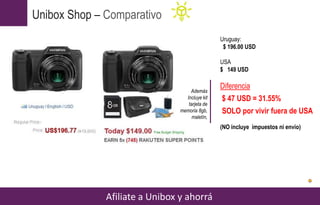 Unibox Shop – Comparativo
Afiliate a Unibox y ahorrá
Uruguay:
$ 196.00 USD
USA
$ 149 USD
Diferencia
$ 47 USD = 31.55%
SOLO por vivir fuera de USA
(NO incluye impuestos ni envío)
Además
Incluye kit
tarjeta de
memoria 8gb,
maletín,
 