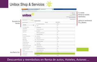 Descuentos y reembolsos en Renta de autos, Hoteles, Aviones …
Unibox Shop & Servicios
Avis Rent a Car
Tu cuenta.
Revisá tus rebates
(reembolso)
(aplica en membresías
Pro y Master)
Buscador de
tiendas
 