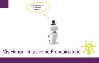 Mis Herramientas como Franquiciatario
¿Qué apoyo me da
la Franquicia
Maestra?
 