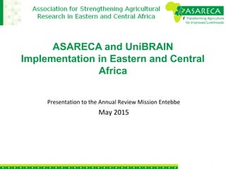 ASARECA and UniBRAIN
Implementation in Eastern and Central
Africa
Presentation to the Annual Review Mission Entebbe
May 2015
 