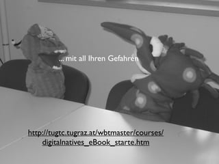 ... mit all Ihren Gefahren




http://tugtc.tugraz.at/wbtmaster/courses/
    digitalnatives_eBook_starte.htm
 