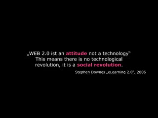 „WEB 2.0 ist an attitude not a technology“
   This means there is no technological
  revolution, it is a social revolution.
                   Stephen Downes „eLearning 2.0“, 2006
 