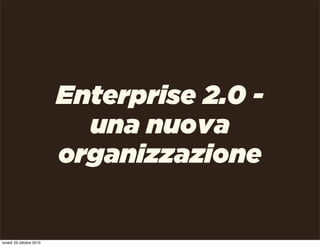 Enterprise 2.0 -
una nuova
organizzazione
lunedì 25 ottobre 2010
 