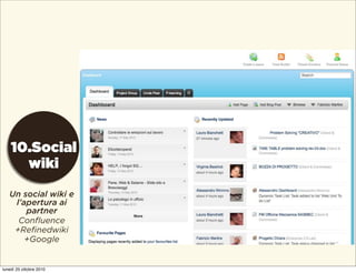 10.Social
wiki
Un social wiki e
l’apertura ai
partner
Confluence
+Refinedwiki
+Google
lunedì 25 ottobre 2010
 