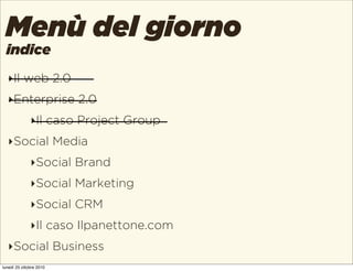 indice
Menù del giorno
‣Il web 2.0
‣Enterprise 2.0
‣Il caso Project Group
‣Social Media
‣Social Brand
‣Social Marketing
‣S...