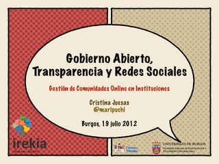 Gobierno Abierto,
Transparencia y Redes Sociales
   Gestión de Comunidades Online en Instituciones

                  Cristina Juesas
                   @maripuchi

               Burgos, 19 julio 2012
 