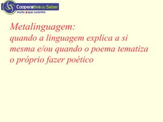 Metalinguagem:
quando a linguagem explica a si
mesma e/ou quando o poema tematiza
o próprio fazer poético
 