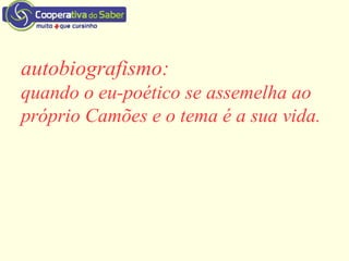 autobiografismo:
quando o eu-poético se assemelha ao
próprio Camões e o tema é a sua vida.
 