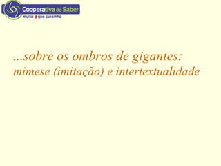 ...sobre os ombros de gigantes:
mimese (imitação) e intertextualidade
 