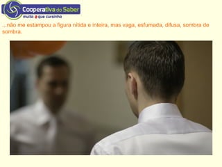 ...não me estampou a figura nítida e inteira, mas vaga, esfumada, difusa, sombra de
sombra.
 