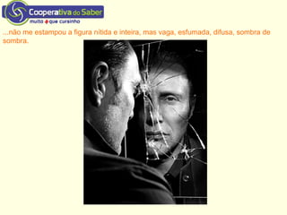 ...não me estampou a figura nítida e inteira, mas vaga, esfumada, difusa, sombra de
sombra.
 