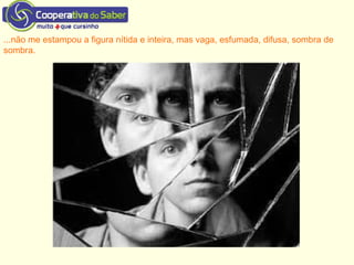 ...não me estampou a figura nítida e inteira, mas vaga, esfumada, difusa, sombra de
sombra.
 