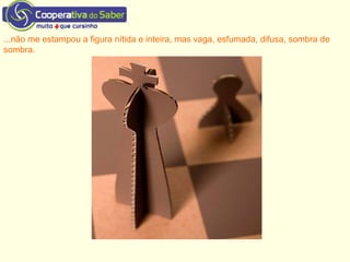 ...não me estampou a figura nítida e inteira, mas vaga, esfumada, difusa, sombra de
sombra.
 