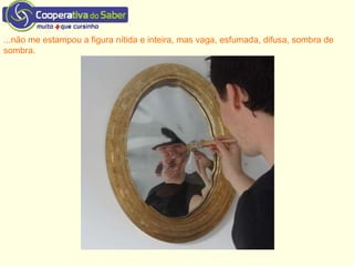 ...não me estampou a figura nítida e inteira, mas vaga, esfumada, difusa, sombra de
sombra.
 