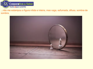 ...não me estampou a figura nítida e inteira, mas vaga, esfumada, difusa, sombra de
sombra.
 