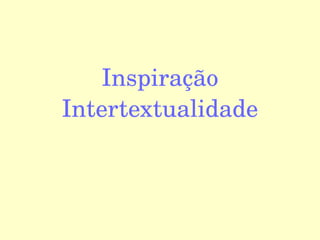 Inspiração
Intertextualidade
 