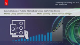Einführung der Adobe Marketing Cloud bei Credit Suisse
Michael Grob | Senior Consultant Martin Eisenring | Senior Account Manager
 