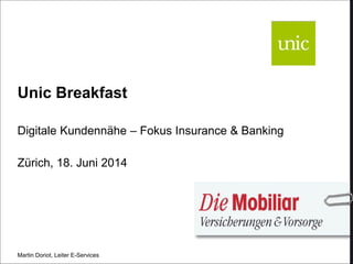 Unic Breakfast
Digitale Kundennähe – Fokus Insurance & Banking
Zürich, 18. Juni 2014
Martin Doriot, Leiter E-Services
 
