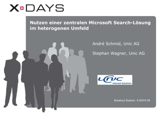 Breakout Session  X.DAYS 09 Nutzen einer zentralen Microsoft Search-Lösung im heterogenen Umfeld André Schmid, Unic AG Stephan Wagner, Unic AG 