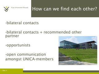 | Slide. 5
How can we find each other?
-bilateral contacts
-bilateral contacts + recommended other
partner
-opportunists
-open communication
amongst UNICA-members
 