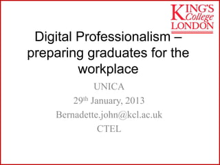 Digital Professionalism –
preparing graduates for the
         workplace
              UNICA
        29th January, 2013
    Bernadette.john@kcl.ac.uk
               CTEL
 