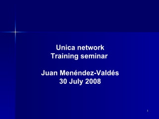 Unica network Training seminar  Juan Menéndez-Valdés 30 July 2008 
