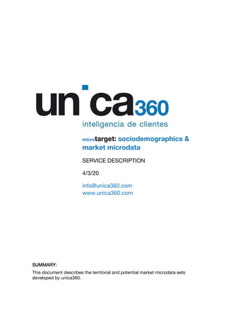 SUMMARY:
This document describes the territorial and potential market microdata sets
developed by unica360.
microtarget: sociodemographics &
market microdata
SERVICE DESCRIPTION
4/3/20
info@unica360.com
www.unica360.com
 