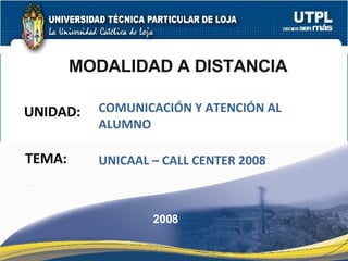 UNIDAD: MODALIDAD A DISTANCIA COMUNICACIÓN Y ATENCIÓN AL ALUMNO 2008 TEMA: UNICAAL – CALL CENTER 2008 