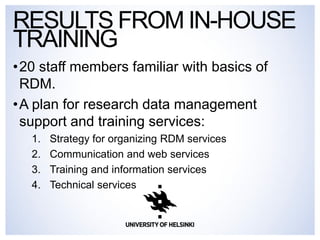 •20 staff members familiar with basics of RDM. 
•A plan for research data management support and training services: 
1.Strategy for organizing RDM services 
2.Communication and web services 
3.Training and information services 
4.Technical services 
RESULTS FROM IN-HOUSE TRAINING  