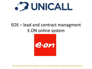 EOS – lead and contract managment
E.ON online system
The innovative choice for customer services in Scandinavia, Central and eastern Europe
 