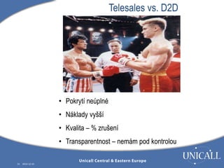 15 2014-12-10 
Telesales vs. D2D 
• Pokrytí neúplné 
• Náklady vyšší 
• Kvalita – % zrušení 
• Transparentnost – nemám pod kontrolou 
 
