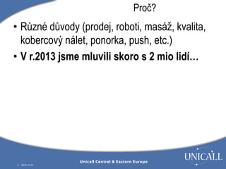 • Různé důvody (prodej, roboti, masáž, kvalita, 
kobercový nálet, ponorka, push, etc.) 
• V r.2013 jsme mluvili skoro s 2 mio lidí… 
4 2014-12-10 
Proč? 
 