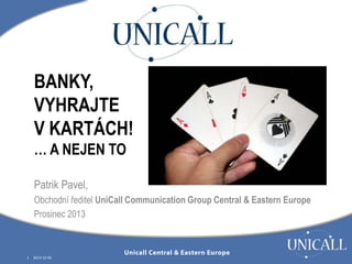 BANKY,
VYHRAJTE
V KARTÁCH!
… A NEJEN TO
Patrik Pavel,
Obchodní ředitel UniCall Communication Group Central & Eastern Europe
Prosinec 2013

1

2013-12-05

 