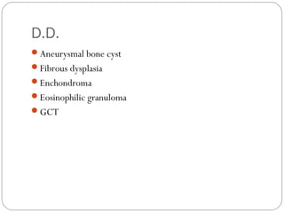 D.D.
Aneurysmal bone cyst
Fibrous dysplasia
Enchondroma
Eosinophilic granuloma
GCT
 
