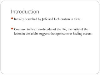 Introduction
Initially described by Jaffe and Lichtenstein in 1942
Common in first two decades of the life, the rarity o...