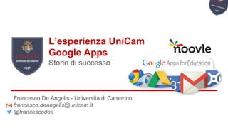 L’esperienza UniCam 
Google Apps 
Storie di successo 
Francesco De Angelis - Università di Camerino 
francesco.deangelis@unicam.it 
@francescodea 
 