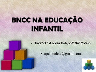 BNCC NA EDUCAÇÃO
INFANTIL
• Profª Drª Andréa Patapoff Dal Coleto
• apdalcoleto@gmail.com
 