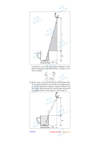 OOOOBBBBJJJJEEEETTTTIIIIVVVVOOOO
Levando-se em conta que os dois triângulos retân-
gulos destacados são semelhantes, calcula-se a al-
tura H pedida.
=
b) Neste caso, a luz proveniente da extremidade direi-
ta da moeda desvia-se ao refratar-se da água para o
ar, como representa a figura a seguir, também fora
de escala. Isso permitirá ao observador posicionar
seu globo ocular a uma altura H’ menor que H.
H = 36dM
9dM
–––––
dM
H
–––––
4dM
UUUU NNNN IIII CCCC AAAA MMMM PPPP (((( 2222 ªªªª FFFF aaaa ssss eeee )))) –––– JJJJ aaaa nnnn eeee iiii rrrr oooo //// 2222 0000 0000 3333
 
