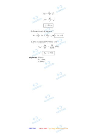 OOOOBBBBJJJJEEEETTTTIIIIVVVVOOOO
∆y = t2
2
1,25 = t2
2
3) O novo tempo de vôo será:
T = + t2 = t2 ⇒
4) A nova velocidade horizontal será:
V0x
= = (m/s)
Respostas: a)0,75s
b) 32m/s
c) 64m/s
V0x
= 64m/s
24
–––––
0,375
∆x
––––
∆t
T = 0,375s
3
––––
2
t2
––––
2
t2 = 0,25s
40
––––
2
ay
––––
2
UUUU NNNN IIII CCCC AAAA MMMM PPPP ---- (((( 2222 ªªªª FFFF aaaa ssss eeee )))) JJJJ aaaa nnnn eeee iiii rrrr oooo //// 2222 0000 0000 4444
 